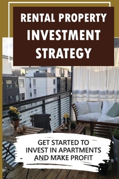 Rental Property Investment Strategy: Get Started To Invest In Apartments And Make Profit: How To Make Money In Real Estate