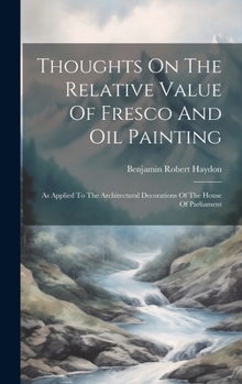 Hardcover Thoughts On The Relative Value Of Fresco And Oil Painting: As Applied To The Architectural Decorations Of The House Of Parliament Book