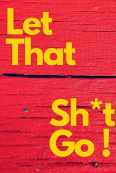 Paperback Let That Sh*t Go: A Journal for Leaving Your Bullsh*t Behind and Creating a Happy Life: journal or notebook: Let That Sh*t Go: A Journal Book