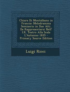 Paperback Chiara Di Montalbano in Francia: Melodramma Semiserio in Due Atti. Da Rappresentarsi Nell' I.R. Teatro Alla Scala L'Autunno 1835 [Italian] Book