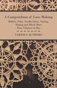 Paperback A Compendium of Lace-Making - Bobbin, Filet, Needle-Point, Netting, Tatting and Much More - Four Volumes in One Book