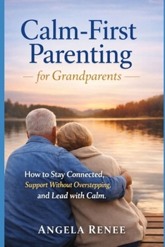 Calm-First Parenting for Grandparents: How to Stay Connected, Support Without Overstepping, and Lead with Calm (Calm-First Parenting Series)