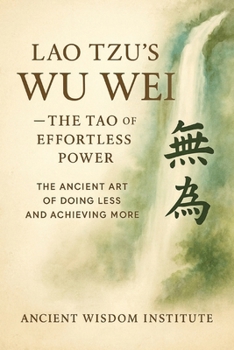 Lao Tzu's Wu Wei — The Tao of Effortless Power: The Ancient Art of Doing Less and Achieving More