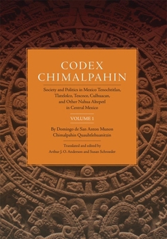 Codex Chimalpahin, Vol. 1: Society and Politics in Mexico Tenochtitlan, Tlatelolco, Texcoco, Culhuacan, and Other Nahua Altepetl in Central Mexico