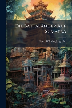 Paperback Die Battaländer Auf Sumatra: Im Auftrage Sr. Excellenz Des General-Gouverneurs Von Niederländisch-Indien Hrn. P. Merkus in Den Jahren 1840-1841 [German] Book