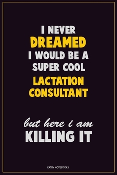 I Never Dreamed I would Be A Super Cool Lactation Consultant But Here I Am Killing It: Career Motivational Quotes 6x9 120 Pages Blank Lined Notebook Journal