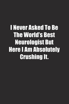 Paperback I Never Asked To Be The World's Best Neurologist But Here I Am Absolutely Crushing It.: Lined notebook Book