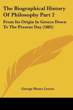 The Biographical History Of Philosophy Part 2: From Its Origin In Greece Down To The Present Day