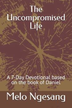 Paperback The Uncompromised Life: A 7-Day Devotional based on the book of Daniel Book