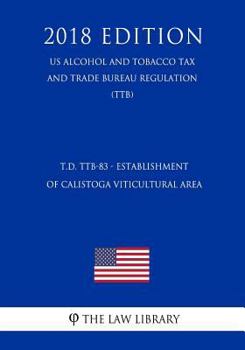 Paperback T.D. Ttb-83 - Establishment of Calistoga Viticultural Area (Us Alcohol and Tobacco Tax and Trade Bureau Regulation) (Ttb) (2018 Edition) Book