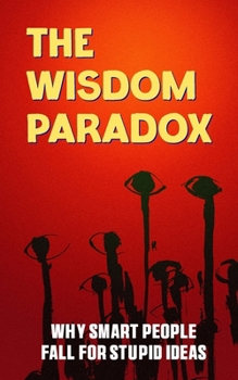 The Wisdom Paradox: Why Smart People Fall for Stupid Ideas
