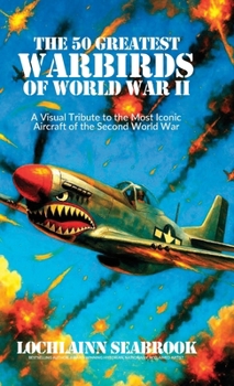 The 50 Greatest Warbirds of World War II: A Visual Tribute to the Most Iconic Aircraft of the Second World War