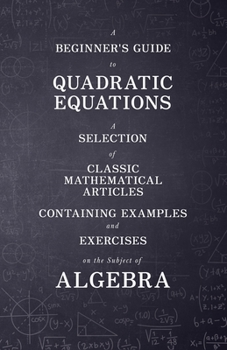 Paperback A Beginner's Guide to Quadratic Equations - A Selection of Classic Mathematical Articles Containing Examples and Exercises on the Subject of Algebra Book