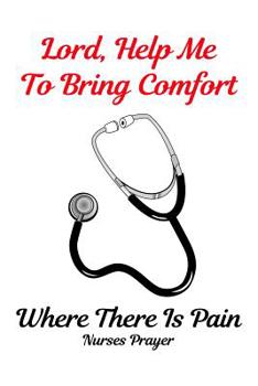 Paperback Lord, Help Me to Bring Comfort Where There Is Pain Nurses Prayer: Gift Notebook for Nurse, Nursing Student, Nurse Practitioner or Health Care Workers Book