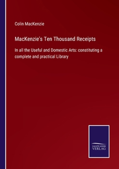 Paperback MacKenzie's Ten Thousand Receipts: In all the Useful and Domestic Arts: constituting a complete and practical Library Book