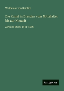 Die Kunst in Dresden vom Mittelalter bis zur Neuzeit: Zweites Buch: 1541-1586
