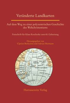 Veranderte Landkarten: Auf Dem Weg Zu Einer Polyzentrischen Geschichte Des Weltchristentums: Festschrift Fur Klaus Koschorke Zum 65. Geburtst