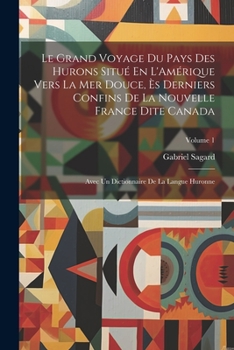 Paperback Le Grand Voyage Du Pays Des Hurons Situé En L'Amérique Vers La Mer Douce, Ès Derniers Confins De La Nouvelle France Dite Canada: Avec Un Dictionnaire [French] Book