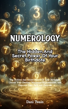 Paperback Numerology: The Hidden And Secret Power Of Your Birthdate, Unlock Your Destiny, Maximize Opportunities, and Discover Your Path and Book
