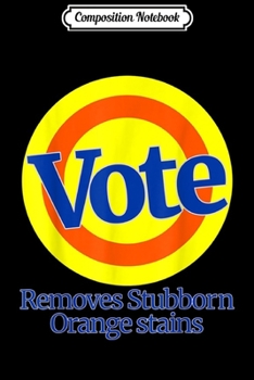 Composition Notebook: Vote Removes Stubborn Orange Stains Anti Trump Impeach Gift  Journal/Notebook Blank Lined Ruled 6x9 100 Pages