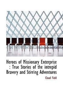 Heroes Of Missionary Enterprise: True Stories Of The Intrepid Bravery And Stirring Adventures Of Missionaries With Uncivilized Man, Wild Beasts And ... Of Nature In All Parts Of The World