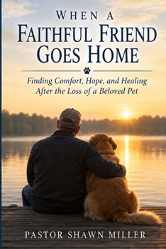 When a Faithful Friend Goes Home: Finding Comfort, Hope, and Healing After the Loss of a Beloved Pet