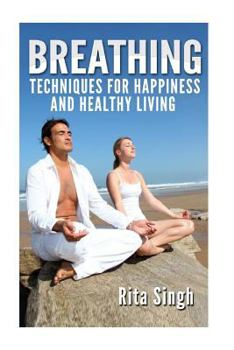 Paperback Breathing: Techniques for Happiness and Healthy Living: Breathing: for Anxiety, Depression, Focus, Energy and more. Book