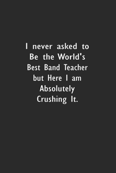 I never asked to be the World's Best Band Teacher: Lined Notebook (110 Pages 6" x 9" )