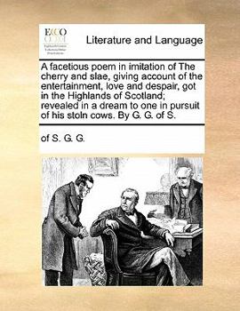 A facetious poem in imitation of The cherry and slae, giving account of the entertainment, love and despair, got in the Highlands of Scotland; ... in pursuit of his stoln cows. By G. G. of S.