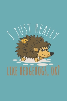 I Just Really Like Hedgehogs, ok?: Funny Gifts For Hedgehogs and Animal Lovers- Notebook, Planner Or Journal For Writing About Hedgehogs Or Animals ... Kids & Students- Gift For Friends And Family