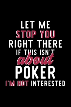 Let Me Stop You Right There If This Isn't About Poker I'm Not Interested: Notebook for Poker Lover | Great Christmas & Birthday Gift Idea for Poker ... | Poker Fan Diary | 120 pages 6x9 inches