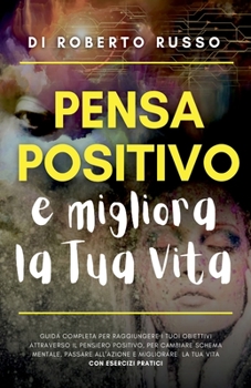 Pensa Positivo e Migliora la Tua Vita: Guida Completa per Raggiungere I Tuoi Obiettivi Attraverso Il Pensiero Positivo, cambia schema mentale, passa all'azione e migliorare la tua vita con Esercizi