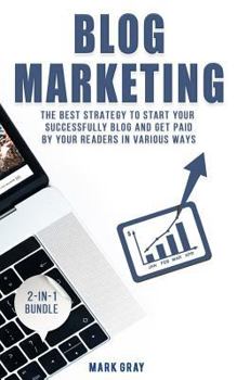 Paperback Blog Marketing: 2-IN-1 Bundle - The Best Strategy to Start Your Successfully Blog and Get Paid by Your Readers in Various Ways Book