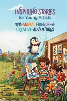 Inspiring Stories for Young Artists With Animal Friends and Creative Adventures: A Social-Emotional Learning Book Where Animal Friends Help Young Artists Grow, Create, and Believe in Themselves.