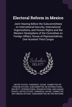 Electoral Reform in Mexico: Joint Hearing Before the Subcommittees on International Security, International Organizations, and Human Rights and th