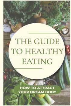 Paperback The Guide To Healthy Eating: How To Attract Your Dream Body: How To Lose Weight Safely And Naturally Book