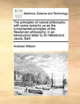 Paperback The Principles of Natural Philosophy: With Some Remarks Up an the Fundamental Principles of the Newtonian Philosophy; In an Introductory Letter to Sir Book