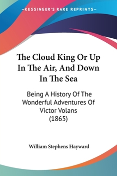 Paperback The Cloud King Or Up In The Air, And Down In The Sea: Being A History Of The Wonderful Adventures Of Victor Volans (1865) Book