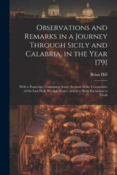 Paperback Observations and Remarks in a Journey Through Sicily and Calabria, in the Year 1791: With a Postscript, Containing Some Account of the Ceremonies of t Book