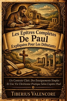 Les Épîtres Complètes De Paul Expliquées Pour Les Débutants: Un Contexte Clair, Des Enseignements Simples Et Une Vie Chrétienne Pratique Selon L'apôtre Paul (French Edition)
