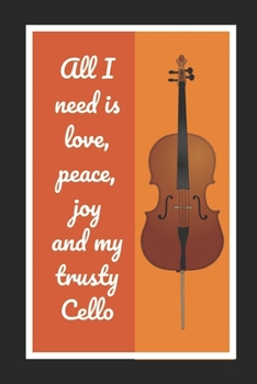 All I Need Is Love, Peace, Joy And My Trusty Cello: Cello/Violoncello Themed Novelty Lined Notebook / Journal To Write In Perfect Gift Item (6 x 9 inches)