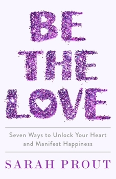 Hardcover Be the Love: Seven Ways to Unlock Your Heart and Manifest Happiness Book