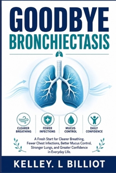 GOODBYE BRONCHIECTASIS: A Fresh Start for Clearer Breathing, Fewer Chest Infections, Better Mucus Control, Stronger Lungs, and Greater Confidence in Everyday Life.