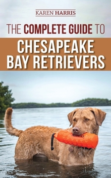 Hardcover The Complete Guide to Chesapeake Bay Retrievers: Training, Socializing, Feeding, Exercising, Caring for, and Loving Your New Chessie Puppy Book