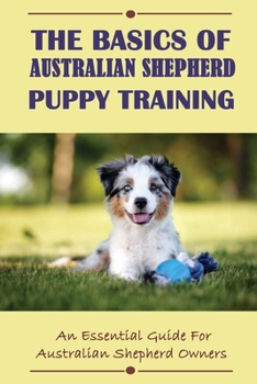 Paperback The Basics Of Australian Shepherd Puppy Training: An Essential Guide For Australian Shepherd Owners: How To Understand Your Australian Shepherd Book