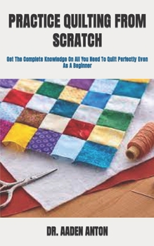 Paperback Practice Quilting from Scratch: Get The Complete Knowledge On All You Need To Quilt Perfectly Even As A Beginner Book