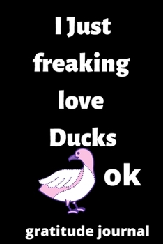 Paperback I Just Freaking Love ducks OK gratitude journal: 120 Blank Lined Pages - 6" x 9" gratitude journal With Funny ducks Print On The Cover.Cute Gift Idea Book