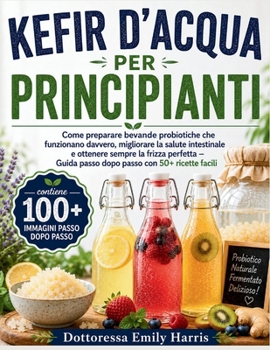 KEFIR D'ACQUA PER PRINCIPIANTI: Come preparare bevande probiotiche che funzionano davvero, migliorare la salute intestinale e ottenere sempre la ... con 50+ ricette facili (Italian Edition)