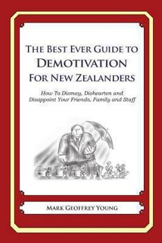 The Best Ever Guide to Demotivation For New Zealanders: How To Dismay, Dishearten and Disappoint Your Friends, Family and Staff