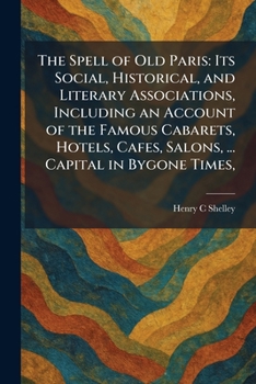 The Spell of Old Paris: Its Social, Historical, and Literary Associations, Including an Account of the Famous Cabarets, Hotels, Cafes, Salons, ... Capital in Bygone Times,